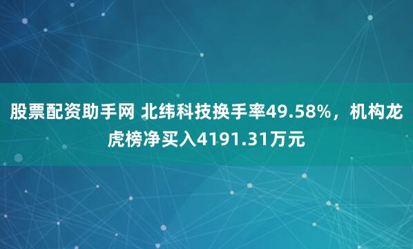 股票配资助手网 北纬科技换手率49.58%，机构龙虎榜净买入4191.31万元