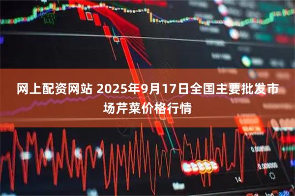 网上配资网站 2025年9月17日全国主要批发市场芹菜价格行情
