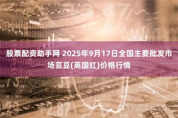 股票配资助手网 2025年9月17日全国主要批发市场芸豆(英国红)价格行情