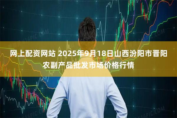 网上配资网站 2025年9月18日山西汾阳市晋阳农副产品批发市场价格行情