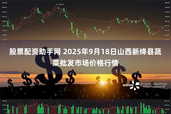 股票配资助手网 2025年9月18日山西新绛县蔬菜批发市场价格行情