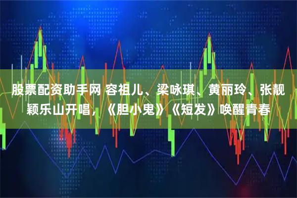 股票配资助手网 容祖儿、梁咏琪、黄丽玲、张靓颖乐山开唱，《胆小鬼》《短发》唤醒青春