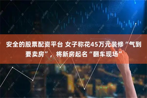 安全的股票配资平台 女子称花45万元装修“气到要卖房”，将新房起名“翻车现场”