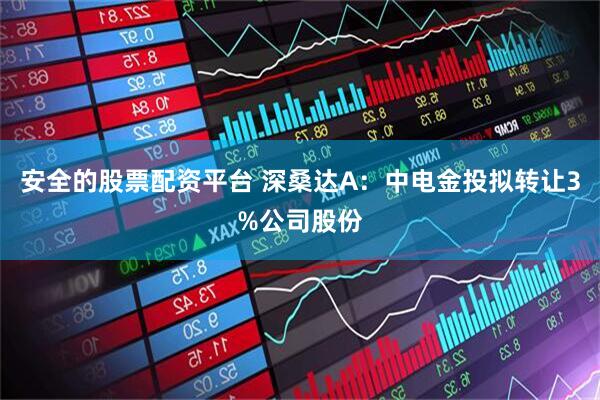 安全的股票配资平台 深桑达A：中电金投拟转让3%公司股份