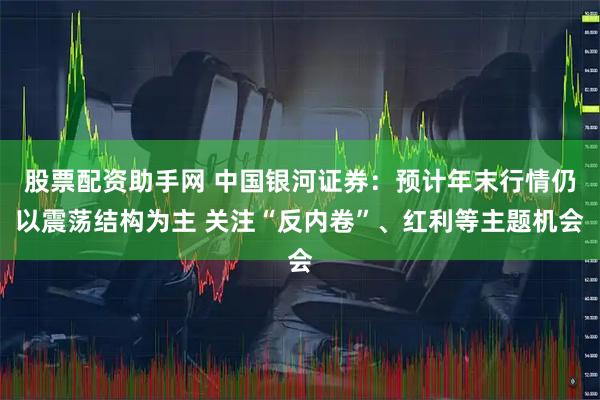 股票配资助手网 中国银河证券：预计年末行情仍以震荡结构为主 关注“反内卷”、红利等主题机会