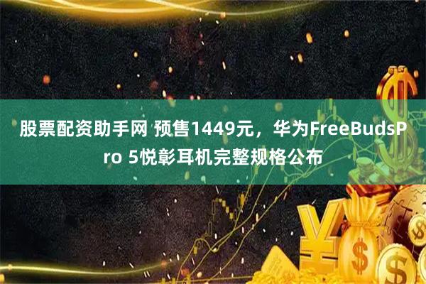 股票配资助手网 预售1449元，华为FreeBudsPro 5悦彰耳机完整规格公布