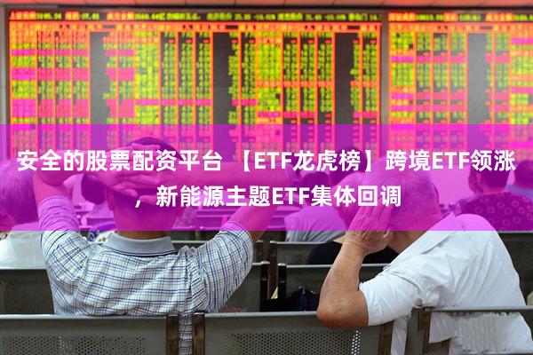 安全的股票配资平台 【ETF龙虎榜】跨境ETF领涨，新能源主题ETF集体回调