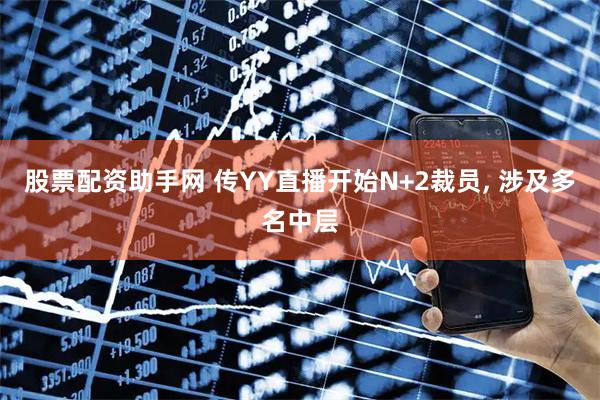股票配资助手网 传YY直播开始N+2裁员, 涉及多名中层