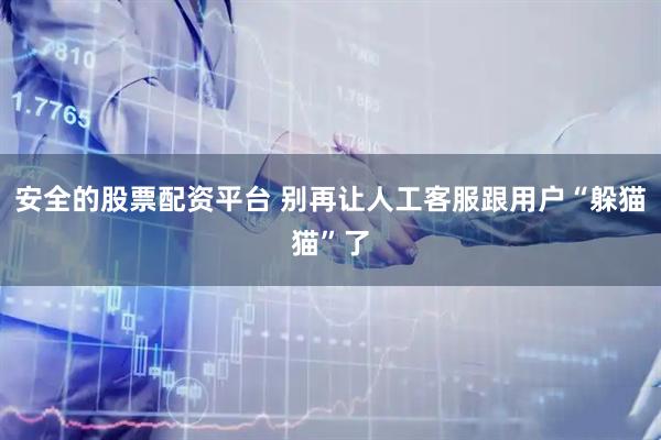 安全的股票配资平台 别再让人工客服跟用户“躲猫猫”了