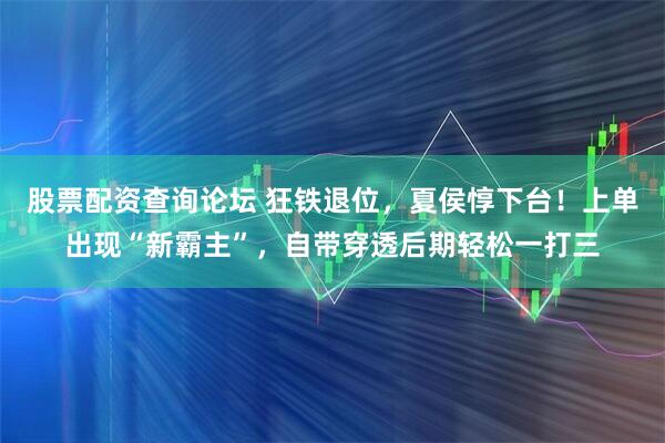 股票配资查询论坛 狂铁退位，夏侯惇下台！上单出现“新霸主”，自带穿透后期轻松一打三