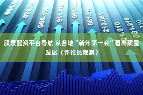 股票配资平台导航 从各地“新年第一会”看高质量发展（评论员观察）