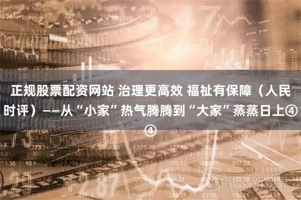 正规股票配资网站 治理更高效 福祉有保障（人民时评）——从“小家”热气腾腾到“大家”蒸蒸日上④