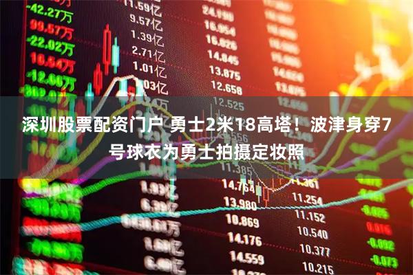 深圳股票配资门户 勇士2米18高塔！波津身穿7号球衣为勇士拍摄定妆照