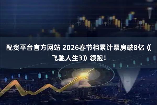 配资平台官方网站 2026春节档累计票房破8亿《飞驰人生3》领跑！