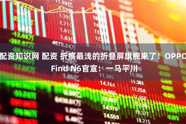 配资知识网 配资 折痕最浅的折叠屏旗舰来了！OPPO Find N6官宣：一马平川