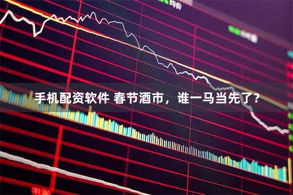 手机配资软件 春节酒市，谁一马当先了？