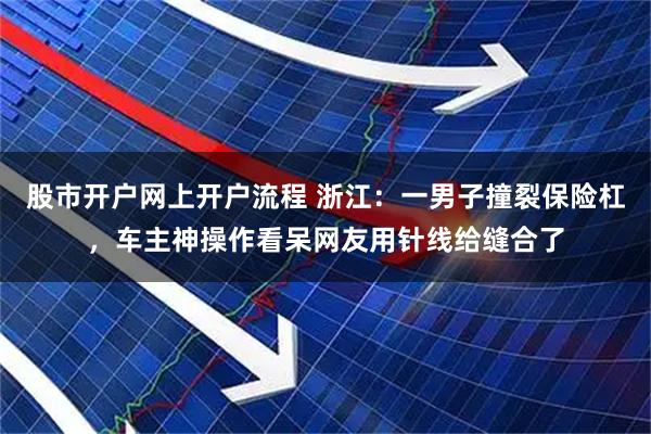 股市开户网上开户流程 浙江：一男子撞裂保险杠，车主神操作看呆网友用针线给缝合了